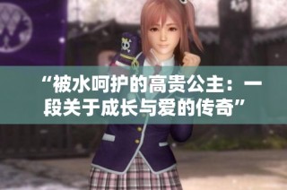 “被水呵护的高贵公主：一段关于成长与爱的传奇”