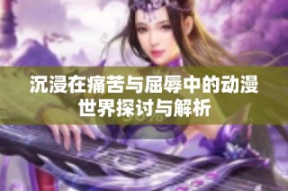 沉浸在痛苦与屈辱中的动漫世界探讨与解析