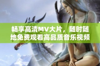 畅享高清MV大片，随时随地免费观看高品质音乐视频