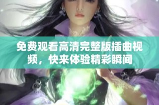 免费观看高清完整版插曲视频，快来体验精彩瞬间