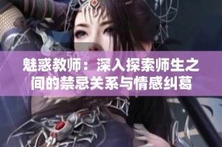 魅惑教师：深入探索师生之间的禁忌关系与情感纠葛