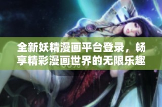 全新妖精漫画平台登录，畅享精彩漫画世界的无限乐趣