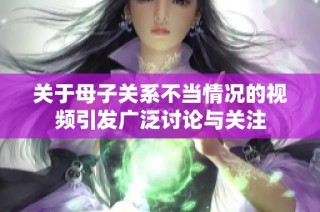 关于母子关系不当情况的视频引发广泛讨论与关注