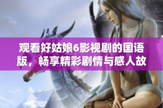 观看好姑娘6影视剧的国语版，畅享精彩剧情与感人故事