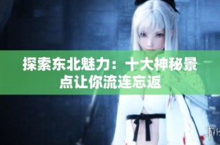 探索东北魅力：十大神秘景点让你流连忘返