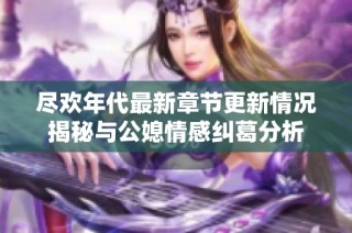 尽欢年代最新章节更新情况揭秘与公媳情感纠葛分析