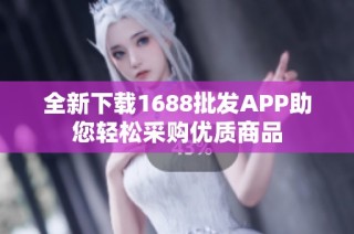 全新下载1688批发APP助您轻松采购优质商品