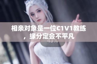 相亲对象是一位C1V1教练，缘分定会不平凡