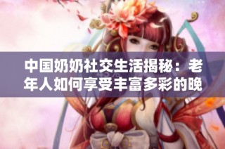 中国奶奶社交生活揭秘：老年人如何享受丰富多彩的晚年社交