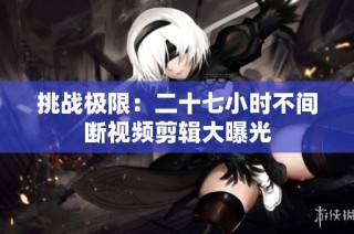 挑战极限：二十七小时不间断视频剪辑大曝光