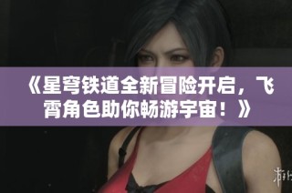 《星穹铁道全新冒险开启，飞霄角色助你畅游宇宙！》