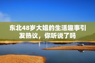 东北48岁大姐的生活趣事引发热议，你听说了吗