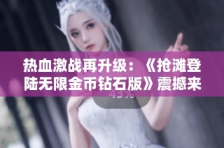 热血激战再升级：《抢滩登陆无限金币钻石版》震撼来袭