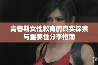 青春期女性教育的真实探索与重要性分享指南