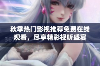 秋季热门影视推荐免费在线观看，尽享精彩视听盛宴