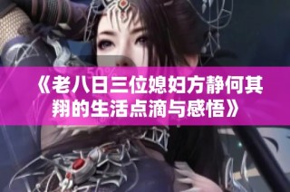 《老八日三位媳妇方静何其翔的生活点滴与感悟》