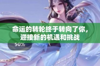 命运的转轮终于转向了你，迎接新的机遇和挑战