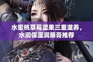 水蜜桃草莓坚果三重滋养，水润保湿润唇膏推荐