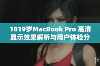 1819岁MacBook Pro 高清显示效果解析与用户体验分享