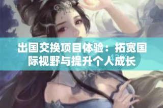 出国交换项目体验：拓宽国际视野与提升个人成长