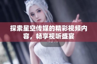 探索星空传媒的精彩视频内容，畅享视听盛宴
