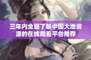三年内全面了解中国大地资源的在线观看平台推荐