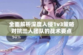 全面解析深度入侵1v3策略对抗三人团队的战术要点