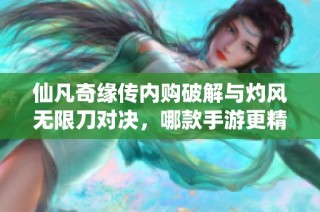 仙凡奇缘传内购破解与灼风无限刀对决，哪款手游更精彩