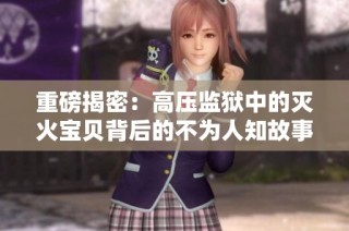 重磅揭密：高压监狱中的灭火宝贝背后的不为人知故事