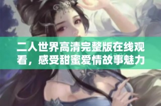 二人世界高清完整版在线观看，感受甜蜜爱情故事魅力