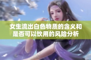 女生流出白色物质的含义和是否可以饮用的风险分析