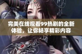 完美在线观看99热剧的全新体验，让你畅享精彩内容