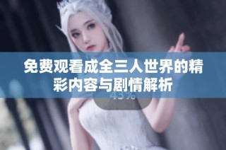 免费观看成全三人世界的精彩内容与剧情解析