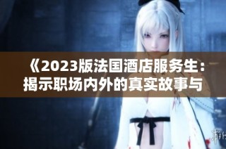 《2023版法国酒店服务生：揭示职场内外的真实故事与挑战》