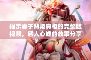 揭示妻子背叛真相的完整版视频，感人心魄的故事分享