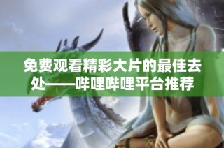免费观看精彩大片的最佳去处——哔哩哔哩平台推荐