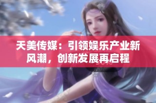 天美传媒：引领娱乐产业新风潮，创新发展再启程