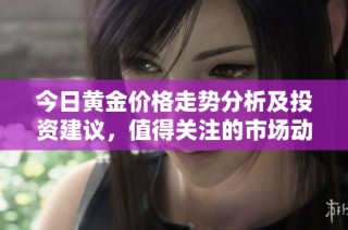 今日黄金价格走势分析及投资建议，值得关注的市场动态