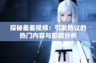 探秘羞羞视频：引发热议的热门内容与影响分析