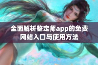 全面解析鉴定师app的免费网站入口与使用方法