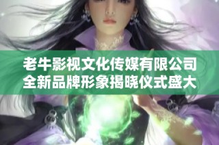 老牛影视文化传媒有限公司全新品牌形象揭晓仪式盛大举办
