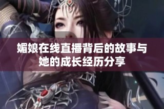 媚娘在线直播背后的故事与她的成长经历分享