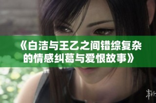 《白洁与王乙之间错综复杂的情感纠葛与爱恨故事》