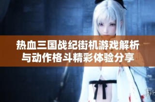 热血三国战纪街机游戏解析与动作格斗精彩体验分享