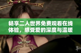 畅享二人世界免费观看在线体验，感受爱的深度与温暖