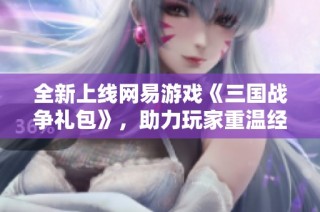 全新上线网易游戏《三国战争礼包》，助力玩家重温经典三国传奇