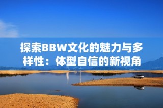 探索BBW文化的魅力与多样性：体型自信的新视角