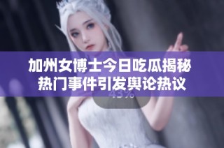 加州女博士今日吃瓜揭秘 热门事件引发舆论热议