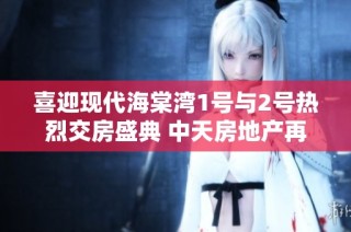 喜迎现代海棠湾1号与2号热烈交房盛典 中天房地产再创辉煌
