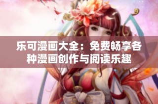 乐可漫画大全：免费畅享各种漫画创作与阅读乐趣